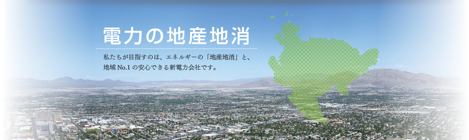 【電力の地産地消】私たちが目指すのは、エネルギーの「地産地消」と、地域No.1の安心できる新電力会社です。